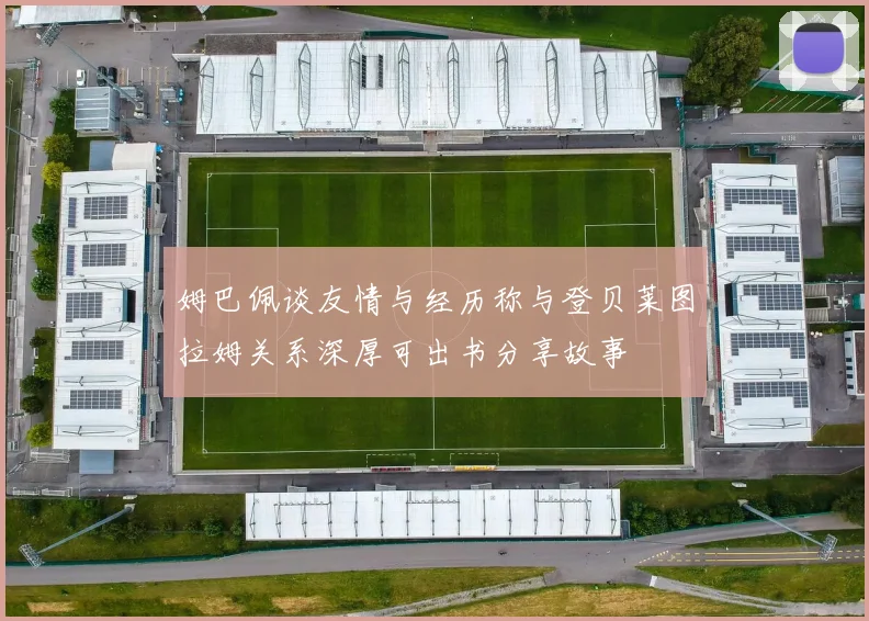 姆巴佩谈友情与经历称与登贝莱图拉姆关系深厚可出书分享故事