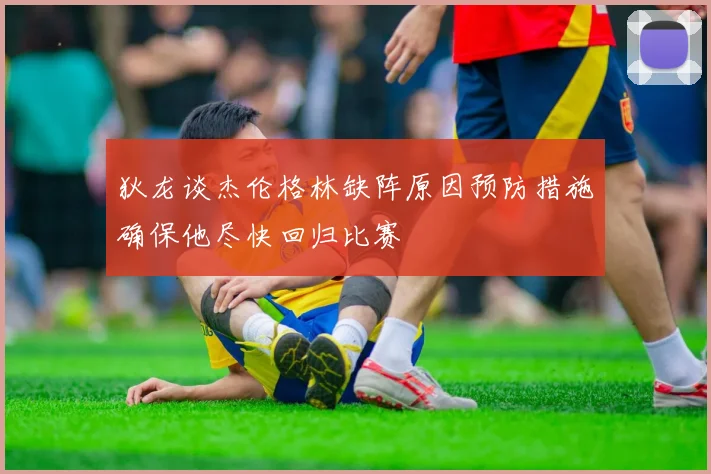 狄龙谈杰伦格林缺阵原因预防措施确保他尽快回归比赛