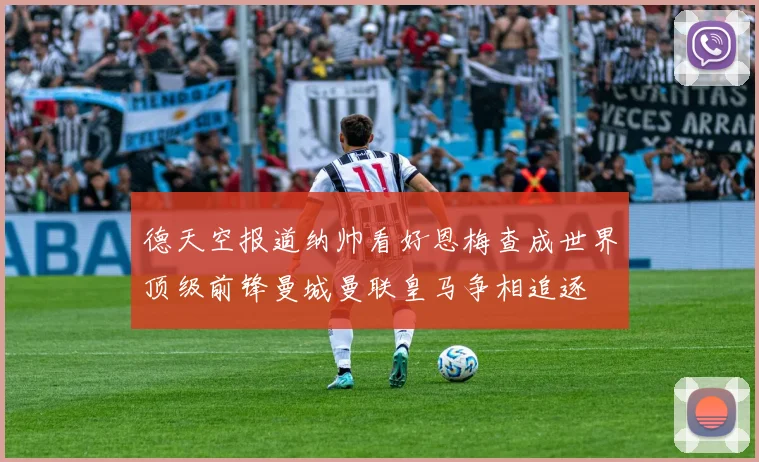 德天空报道纳帅看好恩梅查成世界顶级前锋曼城曼联皇马争相追逐