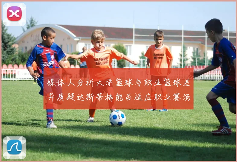 媒体人分析大学篮球与职业篮球差异质疑达斯蒂梅能否适应职业赛场