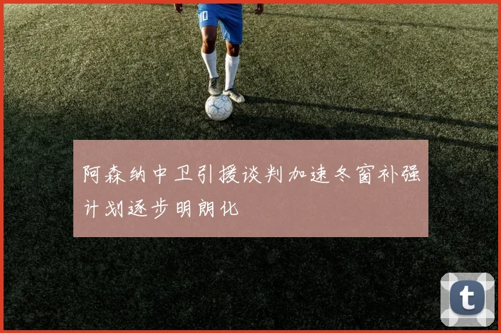 阿森纳中卫引援谈判加速冬窗补强计划逐步明朗化