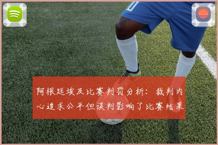 阿根廷埃及比赛判罚分析：裁判内心追求公平但误判影响了比赛结果