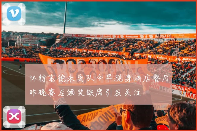 怀特塞德未离队今早现身酒店餐厅昨晚赛后颁奖缺席引发关注
