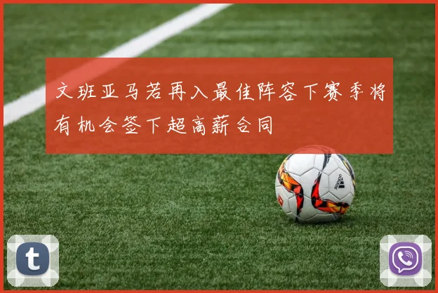 文班亚马若再入最佳阵容下赛季将有机会签下超高薪合同