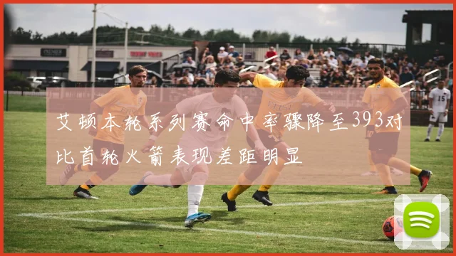 艾顿本轮系列赛命中率骤降至393对比首轮火箭表现差距明显