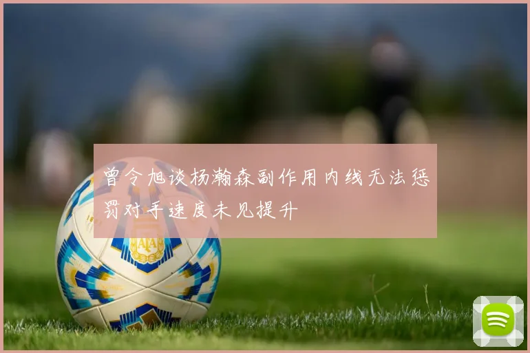 曾令旭谈杨瀚森副作用内线无法惩罚对手速度未见提升