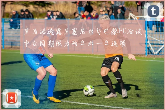 罗马诺透露罗塞尼尔与巴黎FC洽谈中合同期限为两年加一年选项