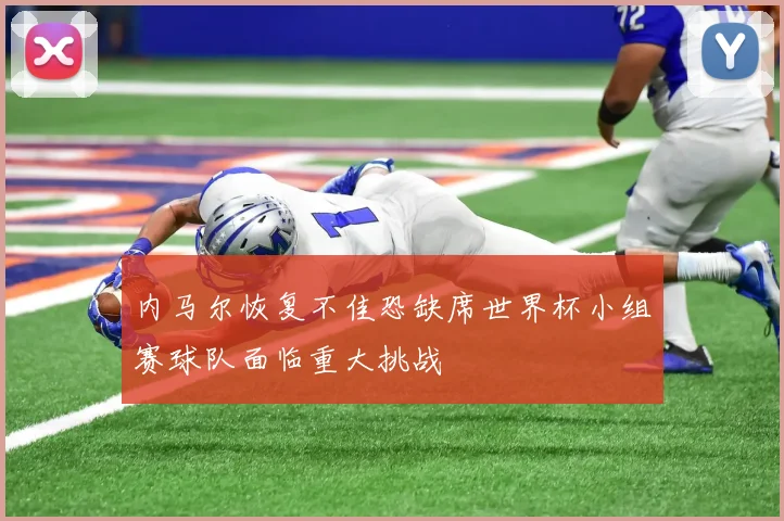 内马尔恢复不佳恐缺席世界杯小组赛球队面临重大挑战