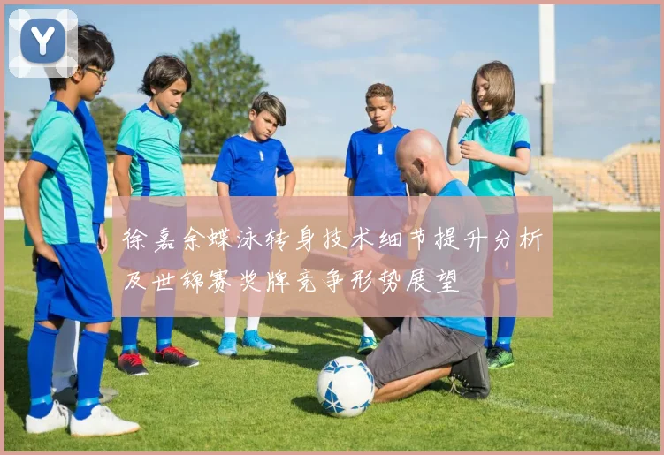 徐嘉余蝶泳转身技术细节提升分析及世锦赛奖牌竞争形势展望
