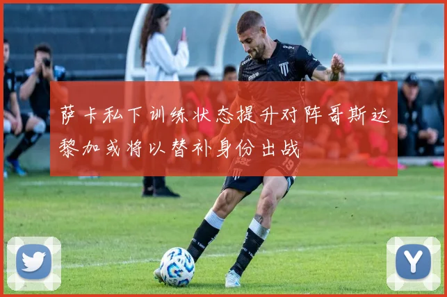 萨卡私下训练状态提升对阵哥斯达黎加或将以替补身份出战