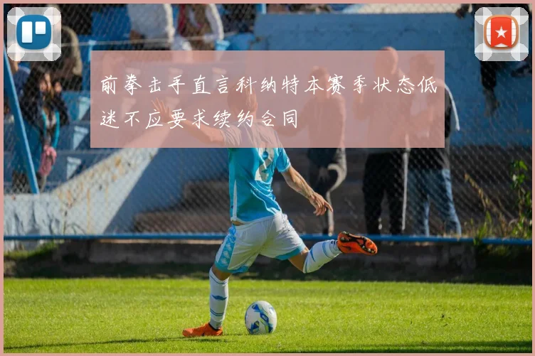 前拳击手直言科纳特本赛季状态低迷不应要求续约合同
