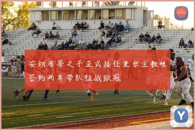 安切洛蒂之子正式接任里尔主教练签约两年带队征战欧冠