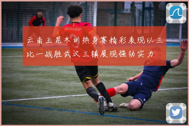 云南玉昆冬训热身赛精彩表现以三比一战胜武汉三镇展现强劲实力