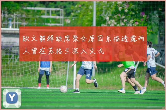 欧文解释缺席聚会原因乐福透露两人曾在苏格兰深入交流