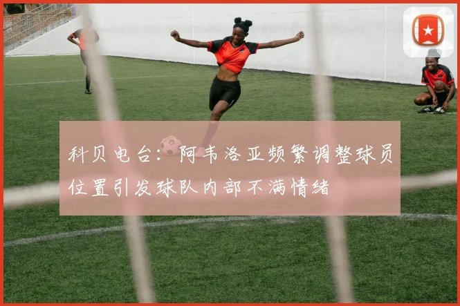 科贝电台：阿韦洛亚频繁调整球员位置引发球队内部不满情绪