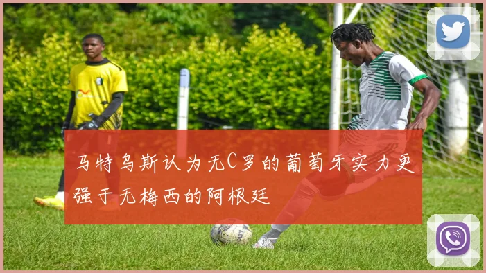 马特乌斯认为无C罗的葡萄牙实力更强于无梅西的阿根廷