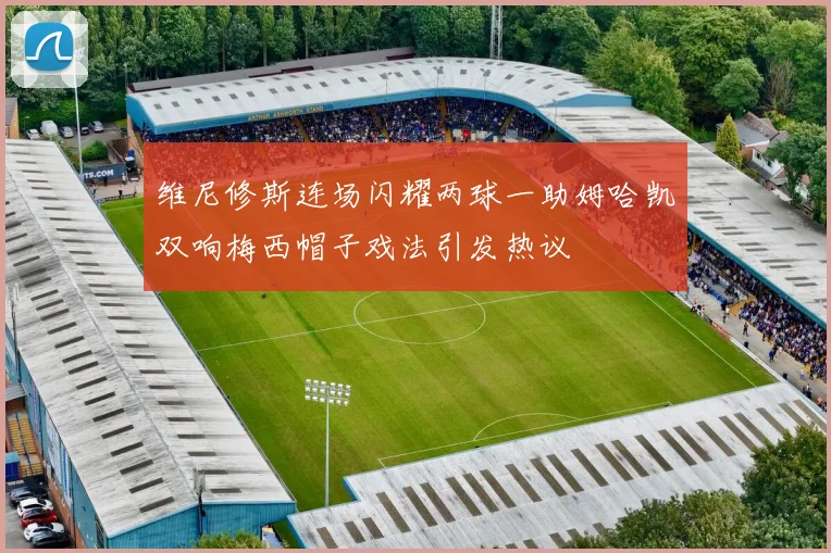 维尼修斯连场闪耀两球一助姆哈凯双响梅西帽子戏法引发热议