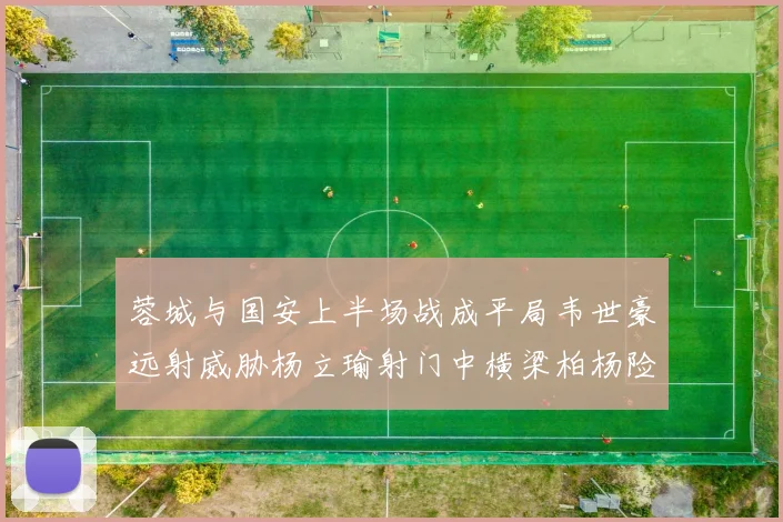 蓉城与国安上半场战成平局韦世豪远射威胁杨立瑜射门中横梁柏杨险送乌龙