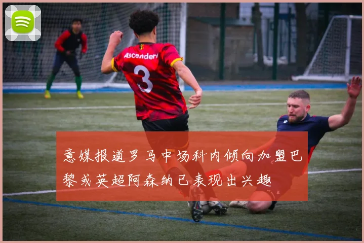 意媒报道罗马中场科内倾向加盟巴黎或英超阿森纳已表现出兴趣