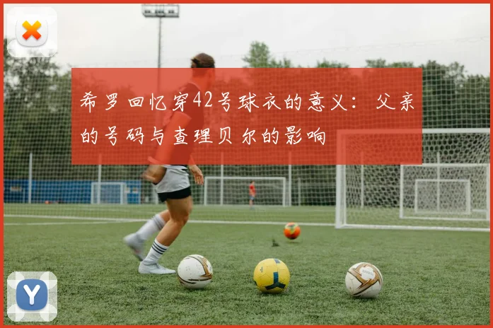 希罗回忆穿42号球衣的意义：父亲的号码与查理贝尔的影响