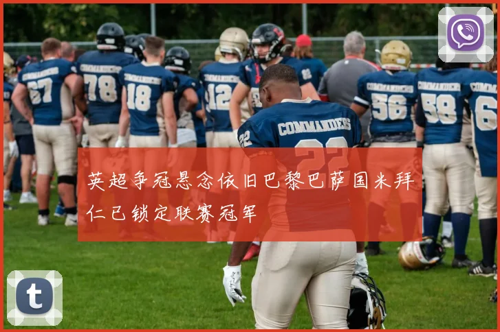英超争冠悬念依旧巴黎巴萨国米拜仁已锁定联赛冠军
