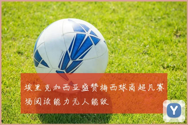 埃里克加西亚盛赞梅西球商超凡赛场阅读能力无人能敌