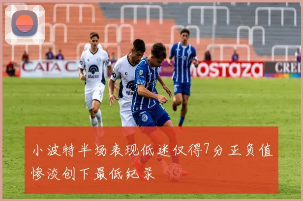 小波特半场表现低迷仅得7分正负值惨淡创下最低纪录