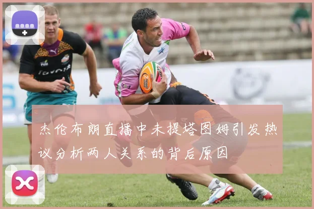 杰伦布朗直播中未提塔图姆引发热议分析两人关系的背后原因