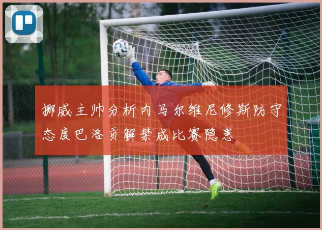 挪威主帅分析内马尔维尼修斯防守态度巴洛贡解禁成比赛隐患