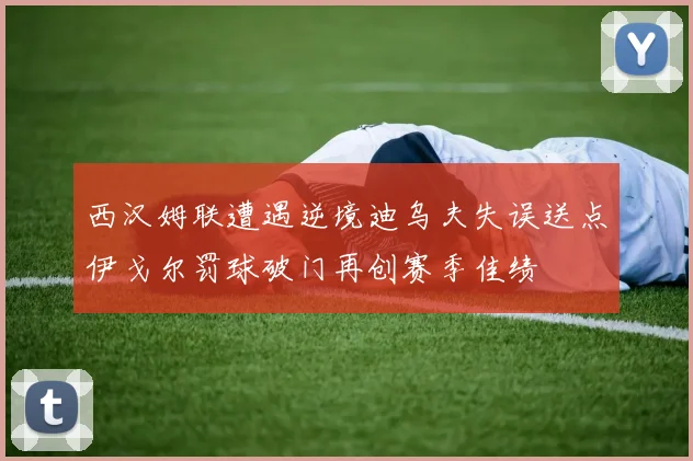 西汉姆联遭遇逆境迪乌夫失误送点伊戈尔罚球破门再创赛季佳绩