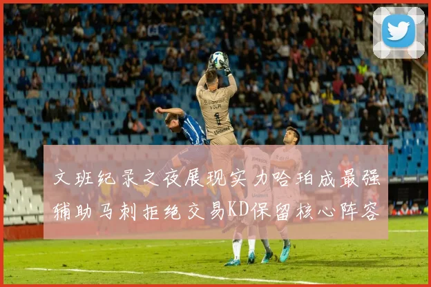文班纪录之夜展现实力哈珀成最强辅助马刺拒绝交易KD保留核心阵容