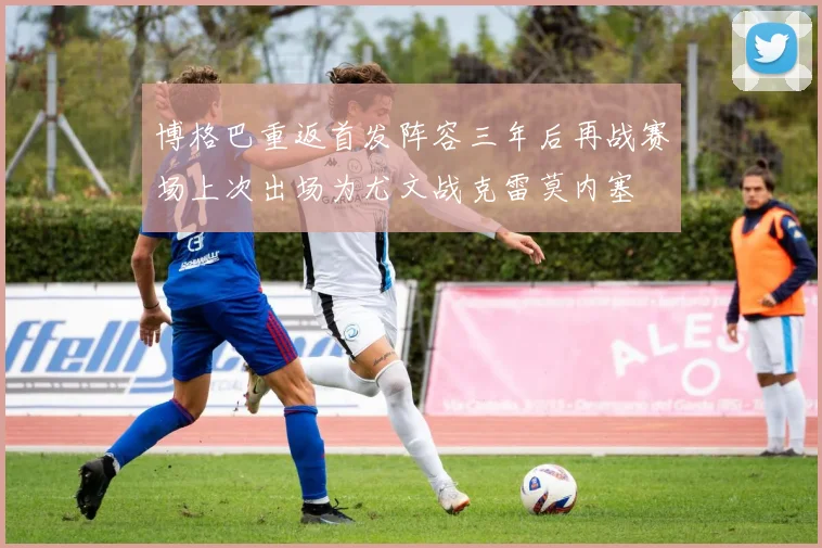 博格巴重返首发阵容三年后再战赛场上次出场为尤文战克雷莫内塞