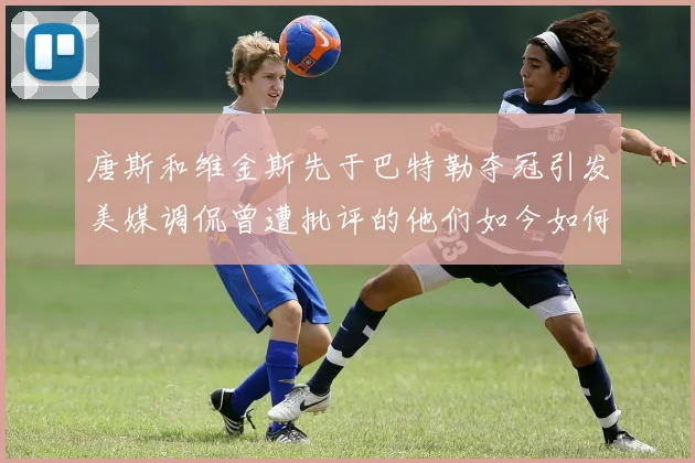 唐斯和维金斯先于巴特勒夺冠引发美媒调侃曾遭批评的他们如今如何反击