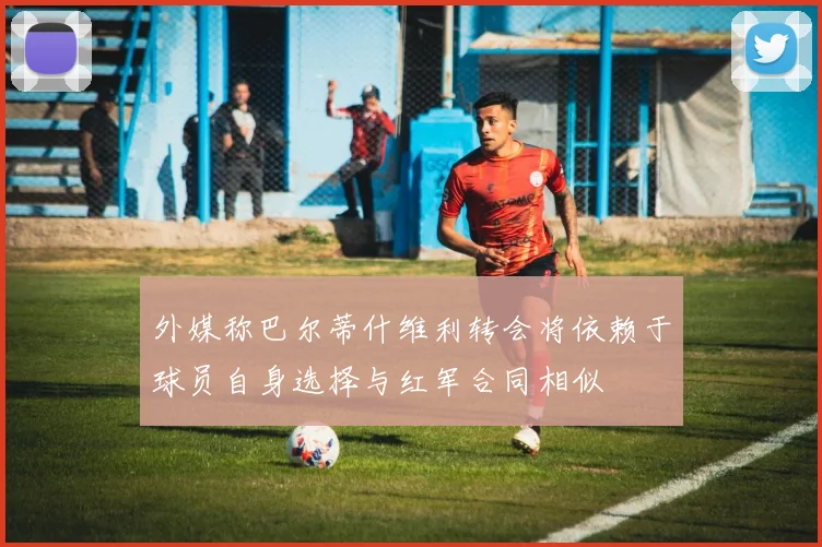 外媒称巴尔蒂什维利转会将依赖于球员自身选择与红军合同相似
