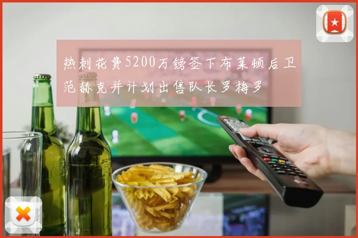 热刺花费5200万镑签下布莱顿后卫范赫克并计划出售队长罗梅罗