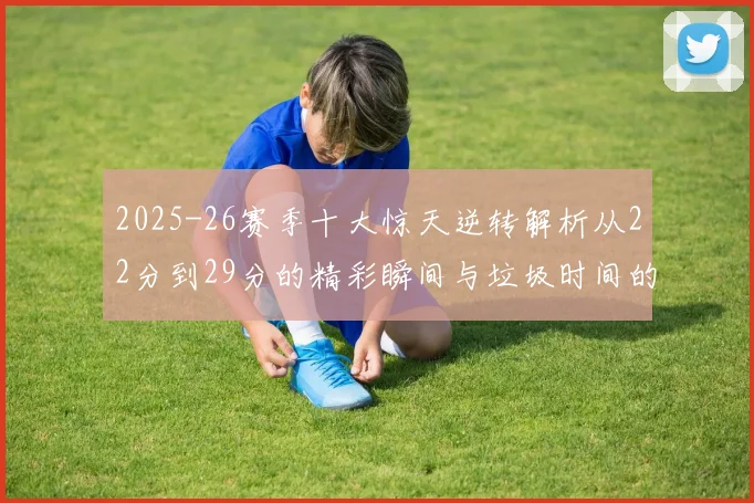 2025-26赛季十大惊天逆转解析从22分到29分的精彩瞬间与垃圾时间的真实定义