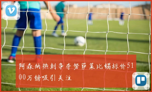 阿森纳热刺争夺努萨莱比锡标价5100万镑吸引关注